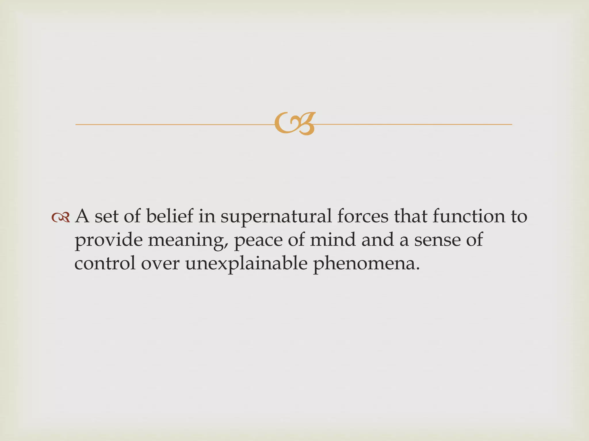 
 A set of belief in supernatural forces that function to
provide meaning, peace of mind and a sense of
control over unexplainable phenomena.
 