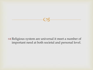 
 Religious system are universal it meet a number of
important need at both societal and personal level.
 