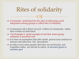 
Rites of solidarity
 Ceremonies performed for the sake of enhancing social
integration among groups is called rites of ...