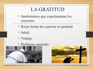 LA GRATITUD
• Sentimientos que experimentan los
creyentes
• Rezar forma de expresar su gratitud
• Salud
• Trabajo
• Problema superado
 