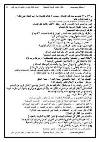 ‫حسين‬ ‫محمد‬ ‫مصطفى‬ /‫إ‬‫اإلسالمية‬ ‫للتربية‬ ‫ابتهال‬ ‫مذكرة‬‫لل‬‫الث‬ ‫صف‬‫الث‬‫اإلعدادي‬–‫الدراسي‬ ‫الفصل‬‫الثاني‬
‫حسين‬ ‫محمد‬ ‫مصطفى‬ /‫إ‬‫للت‬ ‫ابتهال‬ ‫مذكرة‬‫اإلسالمية‬ ‫ربية‬‫لل‬‫الث‬ ‫صف‬‫الث‬‫اإلعدادي‬–‫الدراسي‬ ‫الفصل‬‫الثاني‬
11
‫س‬97–‫؟‬ ‫ذلك‬ ‫على‬ ‫الدليل‬ ‫فما‬ ‫به‬ ‫لإلسالم‬ ‫عالقة‬ ‫وال‬ ‫وبعده‬ ‫اإلسالم‬ ‫قبل‬ ‫موجود‬ ‫اإلرهاب‬
-‫ج‬-‫وهابيل‬ ‫قابيل‬ ‫قصة‬
-‫ال‬‫السالم‬ ‫عليهم‬ ‫وموسي‬ ‫وإبراهيم‬ ‫نوح‬ ‫قصة‬ ‫في‬ ‫كما‬ ‫وأتباعهم‬ ‫والرسل‬ ‫لألنبياء‬ ‫وقتلهم‬ ‫كفار‬
-‫اإلسالم‬ ‫قبل‬ ‫وكانت‬ ‫اآلالف‬ ‫ومقتل‬ ‫والروم‬ ‫الفرس‬ ‫بين‬ ‫المدمرة‬ ‫الحروب‬
-‫اإلسالم‬ ‫قبل‬ ‫العربية‬ ‫القبائل‬ ‫بين‬ ‫الحروب‬
-‫المسيحيي‬ ‫ضد‬ ‫الرومان‬ ‫تطرف‬‫ن‬
-‫أصح‬ ‫قصة‬ ( ‫نجران‬ ‫نصارى‬ ‫ضد‬ ‫اليهود‬ ‫وإرهاب‬ ‫وتطرف‬) ‫األخدود‬ ‫اب‬
-‫فيها‬ ‫البشر‬ ‫ماليين‬ ‫وموت‬ ‫األولى‬ ‫العالمية‬ ‫الحرب‬
-‫فيها‬ ‫البشر‬ ‫ماليين‬ ‫وموت‬ ‫الثانية‬ ‫العالمية‬ ‫الحرب‬
-‫العالم‬ ‫لدول‬ ‫األوروبي‬ ‫االستعمار‬‫و‬‫الصليبية‬ ‫الحروب‬
-‫والجنوبية‬ ‫الشمالية‬ ‫أمريكا‬ ‫قارتي‬ ‫في‬ ‫الحمر‬ ‫الهنود‬ ‫ماليين‬ ‫قتل‬
-‫األمري‬ ‫األهلية‬ ‫الحرب‬ ‫في‬ ‫اآلالف‬ ‫مئات‬ ‫قتل‬‫كية‬
-‫العراق‬ ‫شعب‬ ‫ضد‬ ‫األمريكية‬ ‫الحرب‬ ‫في‬ ‫اآلالف‬ ‫مئات‬ ‫قتل‬
-‫أفغانستان‬ ‫شعب‬ ‫ضد‬ ‫األمريكية‬ ‫الحرب‬ ‫في‬ ‫اآلالف‬ ‫مئات‬ ‫قتل‬
-‫لفلسطين‬ ‫اليهودي‬ ‫االحتالل‬‫للفلسطينيي‬ ‫وتشريدهم‬ ‫وقتلهم‬‫ن‬‫غزة‬ ‫حرب‬ ‫وأخرها‬
-98‫؟‬ ‫والرحمة‬ ‫التسامح‬ ‫دين‬ ‫اإلسالم‬ ‫أن‬ ‫على‬ ‫األدلة‬ ‫ما‬
-‫ج‬–‫سبي‬ ‫إلى‬ ‫ادع‬ ( : ‫تعالى‬ ‫قال‬) ‫الحسنة‬ ‫والموعظة‬ ‫بالحكمة‬ ‫ربك‬ ‫ل‬
-) ‫هللا‬ ‫على‬ ‫وتوكل‬ ‫لها‬ ‫فاجنح‬ ‫للسلم‬ ‫جنحوا‬ ‫وان‬ ( : ‫وتعالى‬ ‫سبحانه‬ ‫وقال‬
-: ‫رسولنا‬ ‫قول‬)‫القيامة‬ ‫يوم‬ ‫حجيجه‬ ‫فأنا‬ ‫نفس‬ ‫طيب‬ ‫بغير‬ ‫شيئا‬ ‫منه‬ ‫اخذ‬ ‫أو‬ ‫طاقته‬ ‫فوق‬ ‫كلفه‬ ‫أو‬ ‫انتقصه‬ ‫أو‬ ‫معاهدا‬ ‫ظلم‬ ‫من‬ (
-‫ف‬ ‫اذهبوا‬ ( ‫مكة‬ ‫فتح‬ ‫يوم‬ ‫المشركين‬ ‫من‬ ‫الرسول‬ ‫موقف‬) ‫الطلقاء‬ ‫أنتم‬
-‫والسالم‬ ‫والمغفرة‬ ‫الرحمة‬ ‫دين‬ ‫اإلسالم‬
-‫الخلق‬ ‫وحسن‬ ‫الجوار‬ ‫وحسن‬ ‫والتسامح‬ ‫والعدل‬ ‫البر‬ ‫دين‬ ‫اإلسالم‬
-‫س‬98‫؟‬ ‫والمخدرات‬ ‫الخمر‬ ‫اإلسالم‬ ‫حرم‬ ‫لماذا‬ :
‫البهائم‬ ‫من‬ ‫قريبا‬ ‫اإلنسان‬ ‫ويصبح‬ ‫اإلنسان‬ ‫على‬ ‫هللا‬ ‫نعم‬ ‫أعظم‬ ‫بالعقل‬ ‫تذهب‬ ‫والمخدرات‬ ‫الخمر‬ ‫الن‬
‫ت‬ ‫ال‬ ‫التي‬ ‫الضالة‬‫للبيئة‬ ‫مخرب‬ ‫الى‬ ‫يتحول‬ ‫و‬ ‫يزني‬ ‫أو‬ ‫يسرق‬ ‫أو‬ ‫يقتل‬ ‫فقد‬ ‫الكثير‬ ‫الجرائم‬ ‫من‬ ‫فيرتكب‬ ‫فكر‬
‫ومجتمعه‬ ‫وأسرته‬ ‫نفسه‬ ‫ويضيع‬ ‫حوله‬ ‫من‬ ‫وللمجتمع‬
99–: ‫يلي‬ ‫مما‬ ‫لكل‬ ‫أمثلة‬ ‫اذكر‬
‫البصري‬ ‫التلوث‬ ‫من‬:‫ذباب‬ ‫من‬ ‫عليها‬ ‫وما‬ ‫الباعة‬ ‫عند‬ ‫المكشوفة‬ ‫األطعمة‬ ....
-‫القمامة‬ ‫أقوام‬–‫الميت‬ ‫الحيوانات‬‫الماء‬ ‫ومجاري‬ ‫الترع‬ ‫في‬ ‫ة‬–‫المحطمة‬ ‫األرصفة‬
‫السمعي‬ ‫التلوث‬ ‫من‬:‫العالي‬ ‫......الصوت‬–‫الصوت‬ ‫مكبرات‬–‫السيارات‬ ‫تنبيه‬ ‫آالت‬
‫الصحي‬ ‫التلوث‬ ‫من‬:‫....المخدرات‬–‫التدخين‬–‫الخمور‬ ‫شرب‬–‫الملوث‬ ‫الطعام‬
022-.‫؟‬ ‫السالم‬ ‫عليه‬ ‫شعيب‬ ‫هللا‬ ‫نبي‬ ‫قصة‬ ‫من‬ ‫المستفادة‬ ‫الدروس‬ ‫بعض‬ ‫اذكر‬
-‫ال‬‫الميزان‬ ‫في‬ ‫الغش‬ ‫من‬ ‫تحذير‬
-) ‫بالمعيبة‬ ‫السليمة‬ ‫الفاكهة‬ ‫تبديل‬ ( ‫المباعة‬ ‫البضاعة‬ ‫في‬ ‫الغش‬ ‫من‬ ‫التحذير‬
-020-‫؟‬ ‫جزاؤهم‬ ‫؟وما‬ ‫رسولهم‬ ‫ومن‬ ‫؟‬ ‫الميزان‬ ‫في‬ ‫بالغش‬ ‫اشتهروا‬ ‫الذين‬ ‫القوم‬ ‫من‬
‫مدين‬ ‫قوم‬–‫السالم‬ ‫عليه‬ ‫شعيب‬ ‫رسولهم‬–‫الصحية‬ ‫و‬ ‫بالرجفة‬ ‫والموت‬ ‫الهالل‬
025-‫نتعلم‬ ‫ماذا‬‫؟‬ ‫البنه‬ ‫لقمان‬ ‫وصية‬ ‫من‬
-‫قبح‬ ‫العالي‬ ‫الصوت‬ ‫الن‬ ‫الصوت‬ ‫خفض‬–‫بتواضع‬ ‫المشي‬
 