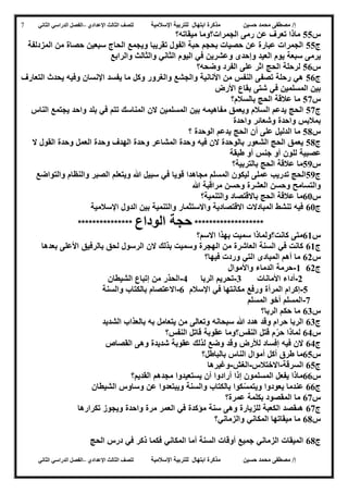 ‫حسين‬ ‫محمد‬ ‫مصطفى‬ /‫إ‬‫اإلسالمية‬ ‫للتربية‬ ‫ابتهال‬ ‫مذكرة‬‫لل‬‫الث‬ ‫صف‬‫الث‬‫اإلعدادي‬–‫الدراسي‬ ‫الفصل‬‫الثاني‬
‫حسين‬ ‫محمد‬ ‫مصطفى‬ /‫إ‬‫للت‬ ‫ابتهال‬ ‫مذكرة‬‫اإلسالمية‬ ‫ربية‬‫لل‬‫الث‬ ‫صف‬‫الث‬‫اإلعدادي‬–‫الدراسي‬ ‫الفصل‬‫الثاني‬
7
‫س‬22‫الجمرات‬ ‫رمى‬ ‫عن‬ ‫تعرف‬ ‫ماذا‬‫؟وما‬‫ميقات‬‫ه‬‫؟‬
‫ج‬22‫المزدلفة‬ ‫من‬ ‫حصاة‬ ‫سبعين‬ ‫الحاج‬ ‫ويجمع‬ ‫تقريبا‬ ‫الفول‬ ‫حبة‬ ‫بحجم‬ ‫حصيات‬ ‫عن‬ ‫عبارة‬ ‫الجمرات‬
‫وإحد‬ ‫العيد‬ ‫يوم‬ ‫سبعة‬ ‫يرمى‬‫والرابع‬ ‫والثالث‬ ‫الثاني‬ ‫اليوم‬ ‫في‬ ‫وعشرين‬ ‫ى‬
‫س‬26‫وضحه؟‬ ‫الفرد‬ ‫على‬ ‫اثر‬ ‫الحج‬ ‫لرحلة‬
‫ج‬26‫التعارف‬ ‫يحدث‬ ‫وفيه‬ ‫اإلنسان‬ ‫يفسد‬ ‫ما‬ ‫وكل‬ ‫والغرور‬ ‫والجشع‬ ‫األنانية‬ ‫من‬ ‫النفس‬ ‫تصفى‬ ‫رحلة‬ ‫هي‬
‫األرض‬ ‫بقاع‬ ‫شتى‬ ‫في‬ ‫المسلمين‬ ‫بين‬
‫س‬27‫بالسالم؟‬ ‫الحج‬ ‫عالقة‬ ‫ما‬
‫ج‬27‫مفاهيم‬ ‫ويعمق‬ ‫السالم‬ ‫يدعم‬ ‫الحج‬‫ه‬‫الناس‬ ‫يجتمع‬ ‫واحد‬ ‫بلد‬ ‫في‬ ‫تتم‬ ‫المناسك‬ ‫الن‬ ‫المسلمين‬ ‫بين‬
‫واحدة‬ ‫وشعائر‬ ‫واحدة‬ ‫بمالبس‬
‫س‬28‫الدلي‬ ‫ما‬‫ل‬‫؟‬ ‫الوحدة‬ ‫يدعم‬ ‫الحج‬ ‫أن‬ ‫على‬
‫ج‬28‫في‬ ‫الن‬ ‫بالوحدة‬ ‫الشعور‬ ‫الحج‬ ‫يعمق‬‫ه‬‫ال‬ ‫القول‬ ‫وحدة‬ ‫العمل‬ ‫وحدة‬ ‫الهدف‬ ‫وحدة‬ ‫المشاعر‬ ‫وحدة‬
‫عصبي‬‫ة‬‫طبقة‬ ‫أو‬ ‫جنس‬ ‫آو‬ ‫للون‬
‫س‬29‫بالتربي‬ ‫الحج‬ ‫عالقة‬ ‫ما‬‫ة؟‬
‫ج‬29‫والتواضع‬ ‫والنظام‬ ‫الصبر‬ ‫ويتعلم‬ ‫هللا‬ ‫سبيل‬ ‫في‬ ‫قويا‬ ‫مجاهدا‬ ‫المسلم‬ ‫ليكون‬ ‫عملى‬ ‫تدريب‬ ‫الحج‬
‫هللا‬ ‫مراقبة‬ ‫وحسن‬ ‫العشرة‬ ‫وحسن‬ ‫والتسامح‬
‫س‬62‫والتنمية؟‬ ‫باالقتصاد‬ ‫الحج‬ ‫عالقة‬ ‫ما‬
‫ج‬62‫اإلسالمية‬ ‫الدول‬ ‫بين‬ ‫والتنمية‬ ‫واالستثمار‬ ‫االقتصادية‬ ‫المبادالت‬ ‫تنشط‬ ‫فيه‬
*******************‫الوداع‬ ‫حجة‬***************
‫س‬60‫االسم؟‬ ‫بهذا‬ ‫سميت‬ ‫كانت؟ولماذا‬ ‫متى‬
‫ج‬60‫بعدها‬ ‫األعلى‬ ‫بالرفيق‬ ‫لحق‬ ‫الرسول‬ ‫الن‬ ‫بذلك‬ ‫وسميت‬ ‫الهجرة‬ ‫من‬ ‫العاشرة‬ ‫السنة‬ ‫في‬ ‫كانت‬
‫س‬65‫فيها؟‬ ‫وردت‬ ‫التي‬ ‫المبادى‬ ‫أهم‬ ‫ما‬
‫ج‬650-‫واألموال‬ ‫الدماء‬ ‫حرمة‬
5-‫أداء‬‫األمانات‬4-‫الربا‬ ‫تحريم‬3-‫الشيطان‬ ‫إتباع‬ ‫من‬ ‫الحذر‬
2-‫المر‬ ‫إكرام‬‫أ‬‫اإلسالم‬ ‫في‬ ‫مكانتها‬ ‫ورفع‬ ‫ة‬6-‫والسنة‬ ‫بالكتاب‬ ‫االعتصام‬
7-‫المسلم‬ ‫أخو‬ ‫المسلم‬
‫س‬64‫الربا؟‬ ‫حكم‬ ‫ما‬
‫ج‬64‫ب‬ ‫يتعامل‬ ‫من‬ ‫وتعالى‬ ‫سبحانه‬ ‫هللا‬ ‫هدد‬ ‫وقد‬ ‫حرام‬ ‫الربا‬‫ه‬‫الشديد‬ ‫بالعذاب‬
‫س‬63‫ق‬ ‫م‬ّ‫حر‬ ‫لماذا‬‫النفس؟‬ ‫قاتل‬ ‫عقوبة‬ ‫النفس؟وما‬ ‫تل‬
‫ج‬63‫القصاص‬ ‫وهى‬ ‫شديدة‬ ‫عقوبة‬ ‫لذلك‬ ‫وضع‬ ‫وقد‬ ‫لألرض‬ ‫إفساد‬ ‫فيه‬ ‫الن‬
‫س‬62‫بالباطل؟‬ ‫الناس‬ ‫أموال‬ ‫أكل‬ ‫طرق‬ ‫ما‬
‫ج‬62‫السرقة‬-‫االختالس‬-‫الغش‬-‫وغيرها‬
‫س‬66‫القديم؟‬ ‫مجدهم‬ ‫يستعيدوا‬ ‫أن‬ ‫أرادوا‬ ‫إذا‬ ‫المسلمون‬ ‫يفعل‬ ‫ماذا‬
‫ج‬66‫وال‬ ‫بالكتاب‬ ‫كوا‬ّ‫س‬‫ويتم‬ ‫يعودوا‬ ‫عندما‬‫الشيطان‬ ‫وساوس‬ ‫عن‬ ‫ويبتعدوا‬ ‫سنة‬
‫س‬67‫عمرة؟‬ ‫بكلمة‬ ‫المقصود‬ ‫ما‬
‫ج‬67‫تكرارها‬ ‫ويجوز‬ ‫واحدة‬ ‫مرة‬ ‫العمر‬ ‫في‬ ‫مؤكدة‬ ‫سنة‬ ‫وهى‬ ‫للزيارة‬ ‫الكعبة‬ ‫هىقصد‬
‫س‬68‫والزماني؟‬ ‫المكاني‬ ‫ميقاتها‬ ‫ما‬
‫ج‬68‫الحج‬ ‫درس‬ ‫في‬ ‫ذكر‬ ‫فكما‬ ‫المكاني‬ ‫أما‬ ‫السنة‬ ‫أوقات‬ ‫جميع‬ ‫الزماني‬ ‫الميقات‬
 