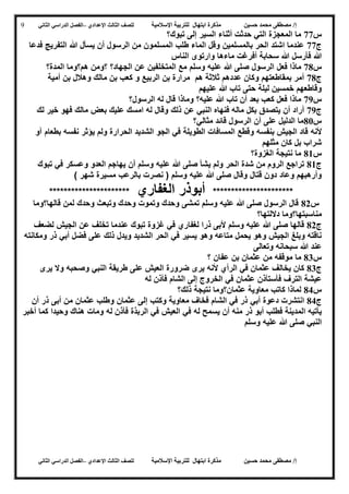 ‫حسين‬ ‫محمد‬ ‫مصطفى‬ /‫إ‬‫اإلسالمية‬ ‫للتربية‬ ‫ابتهال‬ ‫مذكرة‬‫لل‬‫الث‬ ‫صف‬‫الث‬‫اإلعدادي‬–‫الدراسي‬ ‫الفصل‬‫الثاني‬
‫حسين‬ ‫محمد‬ ‫مصطفى‬ /‫إ‬‫للت‬ ‫ابتهال‬ ‫مذكرة‬‫اإلسالمية‬ ‫ربية‬‫لل‬‫الث‬ ‫صف‬‫الث‬‫اإلعدادي‬–‫الدراسي‬ ‫الفصل‬‫الثاني‬
9
‫س‬77‫تبوك؟‬ ‫إلى‬ ‫السير‬ ‫أثناء‬ ‫حدثت‬ ‫التي‬ ‫المعجزة‬ ‫ما‬
‫ج‬77‫فدعا‬ ‫التفريج‬ ‫هللا‬ ‫يسأل‬ ‫أن‬ ‫الرسول‬ ‫من‬ ‫المسلمون‬ ‫طلب‬ ‫الماء‬ ‫وقل‬ ‫بالمسلمين‬ ‫الحر‬ ‫اشتد‬ ‫عندما‬
‫الناس‬ ‫وارتوى‬ ‫ماءها‬ ‫أفرغت‬ ‫سحابة‬ ‫هللا‬ ‫فأرسل‬ ‫هللا‬
‫س‬78‫فع‬ ‫ماذا‬‫ل‬‫ع‬ ‫المتخلفين‬ ‫مع‬ ‫وسلم‬ ‫عليه‬ ‫هللا‬ ‫صلى‬ ‫الرسول‬‫المدة؟‬ ‫هم؟وما‬ ‫؟ومن‬ ‫الجهاد؟‬ ‫ن‬
‫ج‬78‫أمية‬ ‫بن‬ ‫وهالل‬ ‫مالك‬ ‫بن‬ ‫كعب‬ ‫و‬ ‫الربيع‬ ‫بن‬ ‫مرارة‬ ‫هم‬ ‫ثالثة‬ ‫عددهم‬ ‫وكان‬ ‫بمقاطعتهم‬ ‫أمر‬
‫عليهم‬ ‫هللا‬ ‫تاب‬ ‫حتى‬ ‫ليلة‬ ‫خمسين‬ ‫وقاطعهم‬
‫س‬79‫الرسول؟‬ ‫له‬ ‫قال‬ ‫وماذا‬ ‫عليه؟‬ ‫هللا‬ ‫تاب‬ ‫أن‬ ‫بعد‬ ‫كعب‬ ‫فعل‬ ‫ماذا‬
‫ج‬79‫ذلك‬ ‫عن‬ ‫النبي‬ ‫فنهاه‬ ‫ماله‬ ‫بكل‬ ‫يتصدق‬ ‫أن‬ ‫أراد‬‫لك‬ ‫خير‬ ‫فهو‬ ‫مالك‬ ‫بعض‬ ‫عليك‬ ‫امسك‬ ‫له‬ ‫وقال‬
‫س‬82‫مثالي؟‬ ‫قائد‬ ‫الرسول‬ ‫أن‬ ‫على‬ ‫الدليل‬ ‫ما‬
‫ألن‬‫ه‬‫آو‬ ‫بطعام‬ ‫نفسه‬ ‫يؤثر‬ ‫ولم‬ ‫الحرارة‬ ‫الشديد‬ ‫الجو‬ ‫في‬ ‫الطويلة‬ ‫المسافات‬ ‫وقطع‬ ‫بنفسه‬ ‫الجيش‬ ‫قاد‬
‫مثلهم‬ ‫كان‬ ‫بل‬ ‫شراب‬
‫س‬80‫الغزوة؟‬ ‫نتيجة‬ ‫ما‬
‫ج‬80‫صل‬ ‫يشأ‬ ‫ولم‬ ‫الحر‬ ‫شدة‬ ‫من‬ ‫الروم‬ ‫تراجع‬‫ى‬‫عليه‬ ‫هللا‬‫تبوك‬ ‫في‬ ‫وعسكر‬ ‫العدو‬ ‫يهاجم‬ ‫أن‬ ‫وسلم‬
‫علي‬ ‫هللا‬ ‫صلى‬ ‫وقال‬ ‫قتال‬ ‫دون‬ ‫وعاد‬ ‫وأرهبهم‬‫ه‬) ‫شهر‬ ‫مسيرة‬ ‫بالرعب‬ ‫نصرت‬ ( ‫وسلم‬
**********************‫الغفاري‬ ‫أبوذر‬**********************
‫س‬85‫قالها؟وما‬ ‫لمن‬ ‫وحدك‬ ‫وتبعث‬ ‫وحدك‬ ‫وتموت‬ ‫وحدك‬ ‫تمشى‬ ‫وسلم‬ ‫عليه‬ ‫هللا‬ ‫صلى‬ ‫الرسول‬ ‫قال‬
‫مناسب‬‫داللتها؟‬ ‫تها؟وما‬
‫ج‬85‫ذر‬ ‫ألبى‬ ‫وسلم‬ ‫عليه‬ ‫هللا‬ ‫صلى‬ ‫قالها‬‫لغفار‬ ‫ا‬‫ي‬‫لضعف‬ ‫الجيش‬ ‫عن‬ ‫تخلف‬ ‫عندما‬ ‫تبوك‬ ‫غزوة‬ ‫في‬
‫أب‬ ‫فضل‬ ‫على‬ ‫ذلك‬ ‫ويدل‬ ‫الشديد‬ ‫الحر‬ ‫في‬ ‫يسير‬ ‫وهو‬ ‫متاعه‬ ‫يحمل‬ ‫وهو‬ ‫الجيش‬ ‫وبلغ‬ ‫ناقته‬‫ي‬‫ومكانته‬ ‫ذر‬
‫وتعالى‬ ‫سبحانه‬ ‫هللا‬ ‫عند‬
‫س‬84‫موقف‬ ‫ما‬‫ه‬‫عثمان‬ ‫من‬‫عفان‬ ‫بن‬‫؟‬
‫ج‬84‫يخالف‬ ‫كان‬‫ألن‬ ‫الرأي‬ ‫في‬ ‫عثمان‬‫ه‬‫ير‬ ‫وال‬ ‫وصحبه‬ ‫النبي‬ ‫طريقة‬ ‫على‬ ‫العيش‬ ‫ضرورة‬ ‫يرى‬‫ى‬
‫له‬ ‫فأذن‬ ‫الشام‬ ‫إلى‬ ‫الخروج‬ ‫في‬ ‫عثمان‬ ‫فأستأذن‬ ‫الترف‬ ‫عيشة‬
‫س‬83‫عثما‬ ‫معاوية‬ ‫كاتب‬ ‫لماذا‬‫ن‬‫نتيج‬ ‫؟وما‬‫ة‬‫ذلك؟‬
‫ج‬83‫أب‬ ‫دعوة‬ ‫انتشرت‬‫ي‬‫أن‬ ‫ذر‬ ‫أبى‬ ‫من‬ ‫عثمان‬ ‫وطلب‬ ‫عثمان‬ ‫إلى‬ ‫وكتب‬ ‫معاوية‬ ‫فخاف‬ ‫الشام‬ ‫في‬ ‫ذر‬
‫يأتي‬‫ه‬‫المد‬‫ل‬ ‫يسمح‬ ‫أن‬ ‫منه‬ ‫ذر‬ ‫أبو‬ ‫فطلب‬ ‫ينة‬‫ه‬‫ل‬ ‫فأذن‬ ‫الربذة‬ ‫في‬ ‫العيش‬ ‫في‬‫ه‬‫أخبر‬ ‫كما‬ ‫وحيدا‬ ‫هناك‬ ‫ومات‬
‫هللا‬ ‫صلى‬ ‫النبي‬‫علي‬‫ه‬‫وسلم‬
 