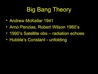Big Bang Theory Andrew McKellar 1941 Arno Penzias, Robert Wilson 1960’s 1990’s Satellite obs – radiation echoes Hubble’s Constant - unfolding 