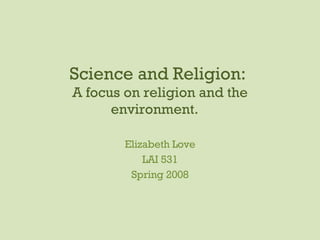 Science and Religion:  A focus on religion and the environment.  Elizabeth Love LAI 531 Spring 2008 