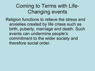 Coming to Terms with Life-Changing events <ul><li>Religion functions to relieve the stress and anxieties created by life c...
