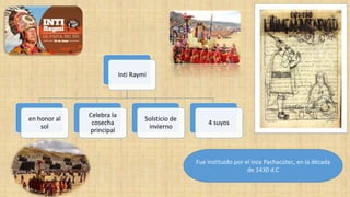Inti Raymi
en honor al
sol
Celebra la
cosecha
principal
Solsticio de
invierno
4 suyos
Fue instituido por el inca Pachacútec, en la década
de 1430 d.C
 