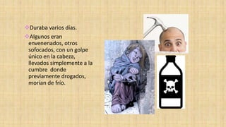 Duraba varios días.
Algunos eran
envenenados, otros
sofocados, con un golpe
único en la cabeza,
llevados simplemente a la
cumbre donde
previamente drogados,
morían de frío.
 