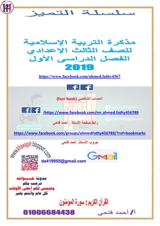 https://www.facebook.com/ahmed.fathy4567
( ‫الشخصي‬ ‫الحساب‬face book)
https://www.facebook.com/mr.ahmed.fathy456789/
‫فتحي‬ ‫أحمد‬ . ‫األستاذ‬ ‫صفحة‬ ‫رابط‬
https://www.facebook.com/groups/ahmedfathy456789/?ref=bookmarks
‫فتحي‬ ‫أحمد‬ .‫األستاذ‬ ‫جروب‬
da419955@gmail.com
 