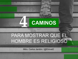 CAMINOS
PARA MOSTRAR QUE EL
HOMBRE ES RELIGIOSO
4
Mtro. Carlos Jardón / @Elnivel2
 