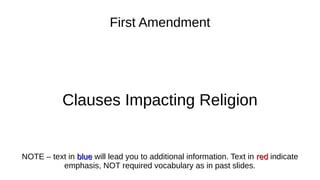 First Amendment
Clauses Impacting Religion
NOTE – text in blueblue will lead you to additional information. Text in redred indicate
emphasis, NOT required vocabulary as in past slides.
 