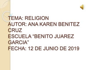 TEMA: RELIGION
AUTOR: ANA KAREN BENITEZ
CRUZ
ESCUELA “BENITO JUAREZ
GARCIA”
FECHA: 12 DE JUNIO DE 2019
 