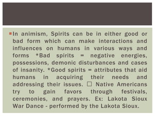 In animism, Spirits can be in either good or
bad form which can make interactions and
influences on humans in various way...