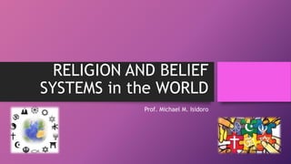 RELIGION AND BELIEF
SYSTEMS in the WORLD
Prof. Michael M. Isidoro
 