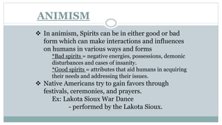 ANIMISM
 In animism, Spirits can be in either good or bad
form which can make interactions and influences
on humans in va...