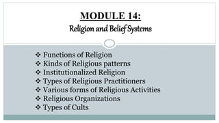 MODULE 14:
Religion and Belief Systems
 Functions of Religion
 Kinds of Religious patterns
 Institutionalized Religion
 Types of Religious Practitioners
 Various forms of Religious Activities
 Religious Organizations
 Types of Cults
 