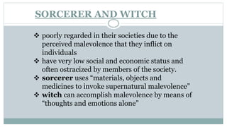 SORCERER AND WITCH
 poorly regarded in their societies due to the
perceived malevolence that they inflict on
individuals
...