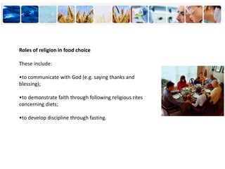 Roles of religion in food choice
These include:
•to communicate with God (e.g. saying thanks and
blessing);
•to demonstrate faith through following religious rites
concerning diets;
•to develop discipline through fasting.
 