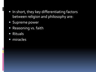  In short, they key differentiating factors
    between religion and philosophy are:
   Supreme power
   Reasoning vs. faith
   Rituals
   miracles
 