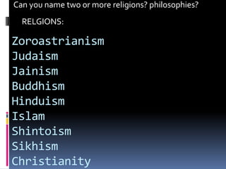 Can you name two or more religions? philosophies?
  RELGIONS:

Zoroastrianism
Judaism
Jainism
Buddhism
Hinduism
Islam
Shintoism
Sikhism
Christianity
 