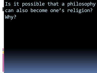 Is it possible that a philosophy
can also become one’s religion?
Why?
 