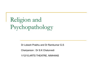 Religion and Psychopathology Dr Lokesh Prabhu and Dr Ramkumar G.S Chairperson : Dr S.K Chaturvedi 1/12/10,ARTS THEATRE, NIMHANS 