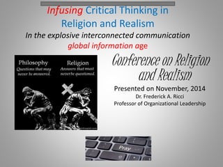Infusing Critical Thinking in
Religion and Realism
In the explosive interconnected communication
global information age
Conference on Religion
and Realism
Presented on November, 2014
Dr. Frederick A. Ricci
Professor of Organizational Leadership
 