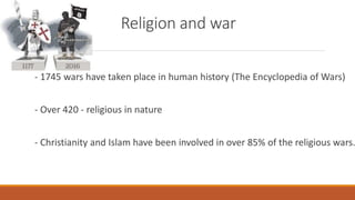 Religion and war
- 1745 wars have taken place in human history (The Encyclopedia of Wars)
- Over 420 - religious in nature...