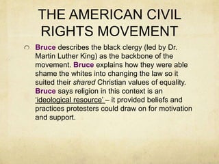THE AMERICAN CIVIL 
RIGHTS MOVEMENT 
Bruce describes the black clergy (led by Dr. 
Martin Luther King) as the backbone of ...