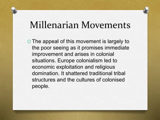 Millenarian Movements 
O The appeal of this movement is largely to 
the poor seeing as it promises immediate 
improvement ...