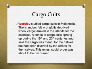 Cargo Cults 
OWorsley studied cargo cults in Melanesia. 
The islanders felt wrongfully deprived 
when ‘cargo’ arrived in t...