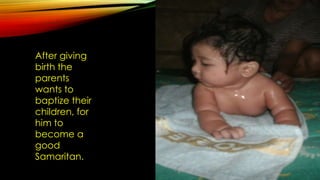 After giving
birth the
parents
wants to
baptize their
children, for
him to
become a
good
Samaritan.

 