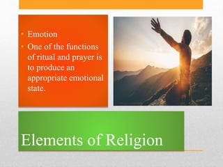 Elements of Religion
• Emotion
• One of the functions
of ritual and prayer is
to produce an
appropriate emotional
state.
 