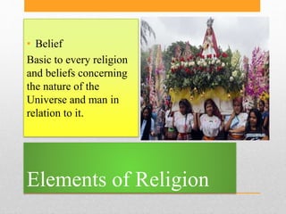 Elements of Religion
• Belief
Basic to every religion
and beliefs concerning
the nature of the
Universe and man in
relatio...