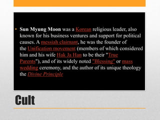 Cult
• Sun Myung Moon was a Korean religious leader, also
known for his business ventures and support for political
causes...
