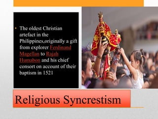 Religious Syncrestism
• The oldest Christian
artefact in the
Philippines,originally a gift
from explorer Ferdinand
Magella...