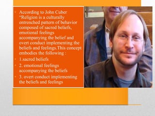 • According to John Cuber
“Religion is a culturally
entrenched pattern of behavior
composed of sacred beliefs,
emotional f...