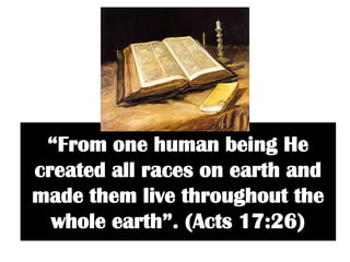“From one human being He
created all races on earth and
made them live throughout the
  whole earth”. (Acts 17:26)
 