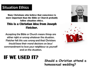 Situation Ethics
   Many Christians who believe that conscience is
  more important than the Bible or Church probably
    ...