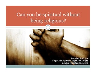 Can you be spiritual without 
being religious? 
Aravind & Priya 
Yoga 24x7 (www.yoga24x7.org) 
psuaravind@yahoo.com 
 