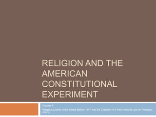 RELIGION AND THE
AMERICAN
CONSTITUTIONAL
EXPERIMENT
Chapter 5
Religious Liberty in the States Before 1947 and the Creation of a New National Law on Religious
Liberty

 
