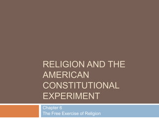RELIGION AND THE
AMERICAN
CONSTITUTIONAL
EXPERIMENT
Chapter 6
The Free Exercise of Religion
 