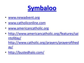 Symbaloo
• www.newadvent.org
• www.catholiconline.com
• www.americancatholic.org
• http://www.americancatholic.org/features/sai
ntofday/
http://www.catholic.org/prayers/prayerofthed
ay/
• http://bustedhalo.com/
 