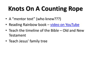 Knots On A Counting Rope
• A “mentor text” (who knew???)
• Reading Rainbow book – video on YouTube
• Teach the timeline of the Bible – Old and New
Testament
• Teach Jesus’ family tree
 