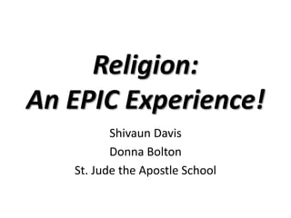 Religion:
An EPIC Experience!
Shivaun Davis
Donna Bolton
St. Jude the Apostle School
 