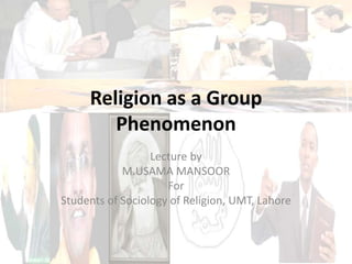 Religion as a Group
Phenomenon
Lecture by
M.USAMA MANSOOR
For
Students of Sociology of Religion, UMT, Lahore
 