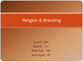 Religion & Branding



     Joy Pal – 089
     Rahul R – 111
    Mohit Pole – 100
    Amol Ingole - 60
 