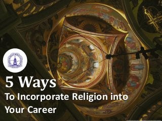 5 Ways
To Incorporate Religion into
Your Career
 
