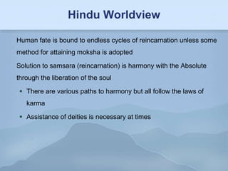 Hindu Worldview

Human fate is bound to endless cycles of reincarnation unless some
method for attaining moksha is adopted

Solution to samsara (reincarnation) is harmony with the Absolute
through the liberation of the soul

  There are various paths to harmony but all follow the laws of
   karma

  Assistance of deities is necessary at times
 