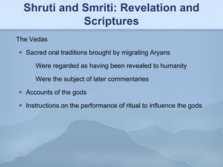Shruti and Smriti: Revelation and
             Scriptures
The Vedas

 Sacred oral traditions brought by migrating Aryans

     Were regarded as having been revealed to humanity

     Were the subject of later commentaries

 Accounts of the gods

 Instructions on the performance of ritual to influence the gods
 